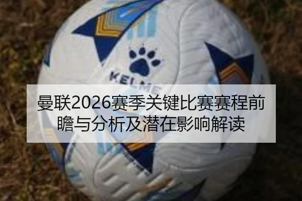 曼联2026赛季关键比赛赛程前瞻与分析及潜在影响解读