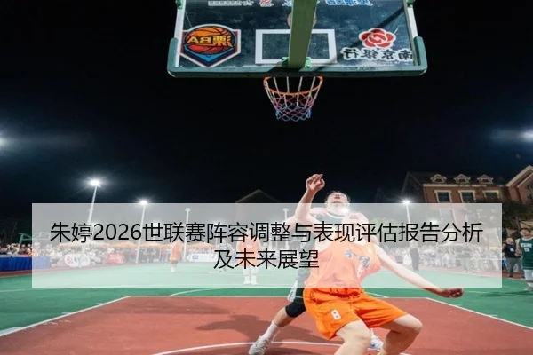 朱婷2026世联赛阵容调整与表现评估报告分析及未来展望