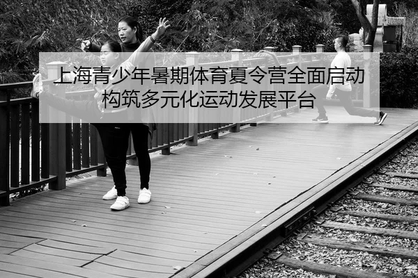 上海青少年暑期体育夏令营全面启动 构筑多元化运动发展平台